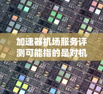加速器机场服务评测可能指的是对机场服务质量、效率或智能化加速器系统的评估。以下是一些可能的解释和评测维度