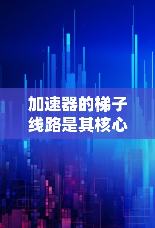 加速器的梯子线路是其核心组件，负责将电子束加速并聚焦。以下是梯子线路的详细解析