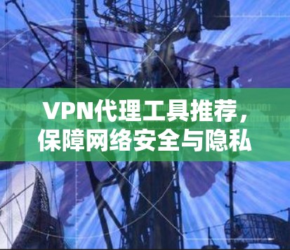 VPN代理工具推荐,保障网络安全与隐私保护 VPN代理工具推荐,保障网络安全与隐私保护