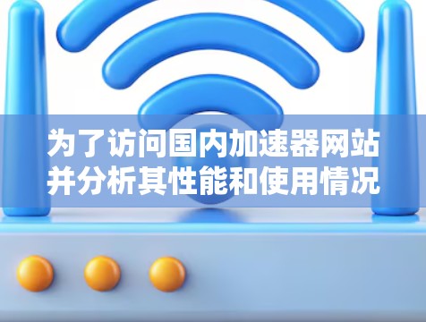 为了访问国内加速器网站并分析其性能和使用情况，可以采取以下步骤
