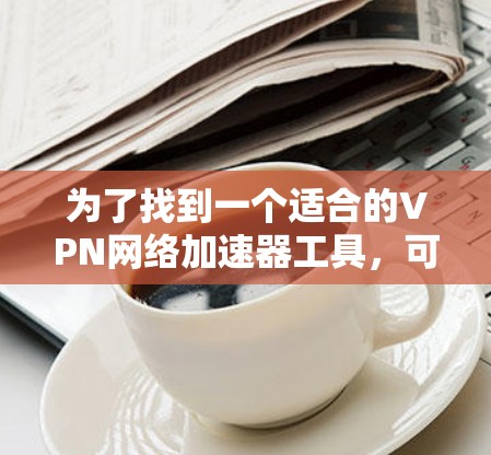 为了找到一个适合的VPN网络加速器工具，可以按照以下步骤进行