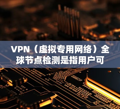 VPN（虚拟专用网络）全球节点检测是指用户可以通过VPN服务查看和选择全球范围内的服务器节点位置，以确保连接的稳定性和速度。以下是关于VPN全球节点检测的一些关键点和步骤