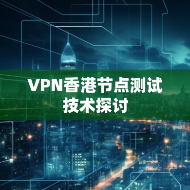 VPN香港节点测试技术探讨