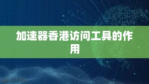 加速器香港访问工具的作用 加速器香港访问工具的作用