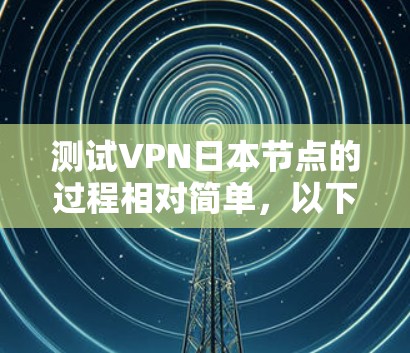 测试VPN日本节点的过程相对简单，以下是一些步骤和注意事项，帮助你有效地测试VPN日本节点