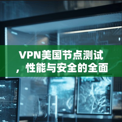 VPN美国节点测试,性能与安全的全面评估 VPN美国节点测试,性能与安全的全面评估