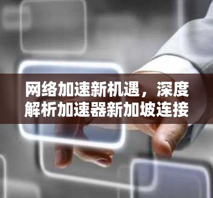 网络加速新机遇,深度解析加速器新加坡连接服务 网络加速新机遇,深度解析加速器新加坡连接服务