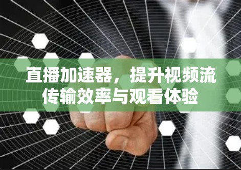 直播加速器，提升视频流传输效率与观看体验