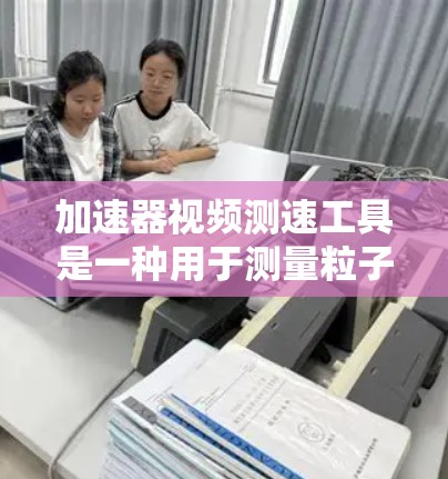 加速器视频测速工具是一种用于测量粒子加速器中粒子速度的设备,通过视频监控粒子的运动轨迹来计算速度。以下是对该工具的详细分析和总结 加速器视频测速工具是一种用于测量粒子加速器中粒子速度的设备,通过视频监控粒子的运动轨迹来计算速度。以下是对该工具的详细分析和总结
