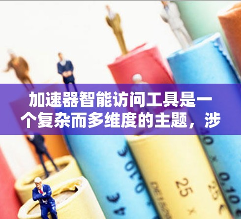 加速器智能访问工具是一个复杂而多维度的主题，涉及多个技术和应用场景。以下是对该工具的详细分析和建议