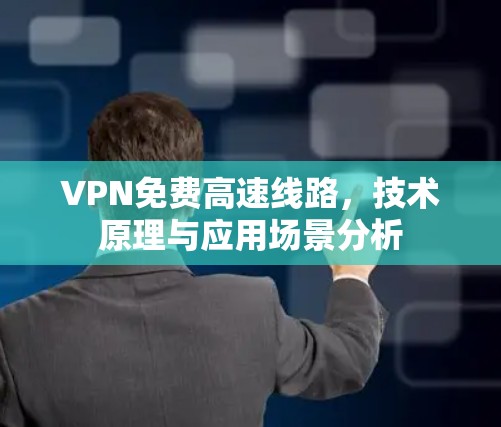 VPN免费高速线路,技术原理与应用场景分析 VPN免费高速线路,技术原理与应用场景分析