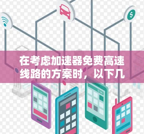 在考虑加速器免费高速线路的方案时,以下几点是需要重点评估的 在考虑加速器免费高速线路的方案时,以下几点是需要重点评估的
