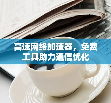 高速网络加速器，免费工具助力通信优化