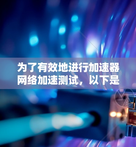 为了有效地进行加速器网络加速测试,以下是一些关键步骤和建议 为了有效地进行加速器网络加速测试,以下是一些关键步骤和建议