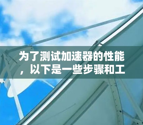 为了测试加速器的性能,以下是一些步骤和工具的建议 为了测试加速器的性能,以下是一些步骤和工具的建议