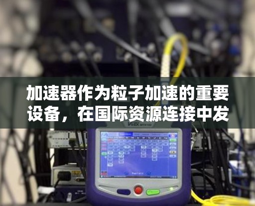 加速器作为粒子加速的重要设备,在国际资源连接中发挥着关键作用。以下是对加速器国际资源连接的详细分析 加速器作为粒子加速的重要设备,在国际资源连接中发挥着关键作用。以下是对加速器国际资源连接的详细分析