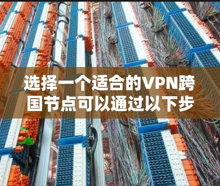 选择一个适合的VPN跨国节点可以通过以下步骤来实现