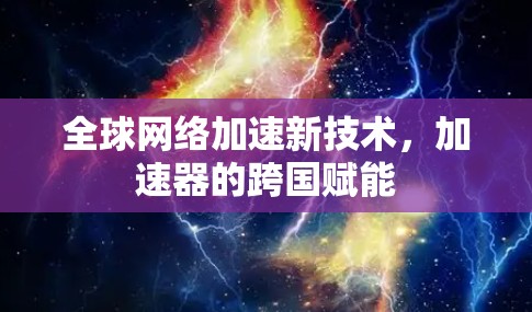 全球网络加速新技术,加速器的跨国赋能 全球网络加速新技术,加速器的跨国赋能