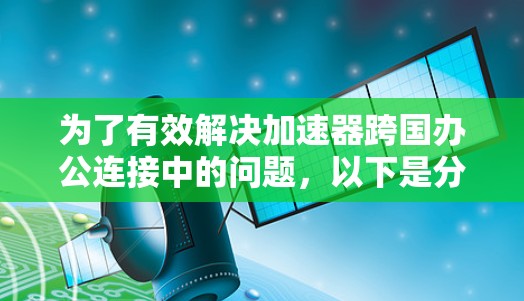为了有效解决加速器跨国办公连接中的问题,以下是分步的解决方案 为了有效解决加速器跨国办公连接中的问题,以下是分步的解决方案