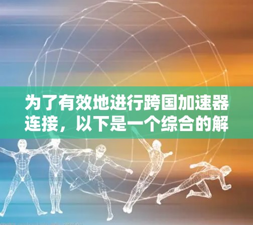 为了有效地进行跨国加速器连接,以下是一个综合的解决方案 为了有效地进行跨国加速器连接,以下是一个综合的解决方案