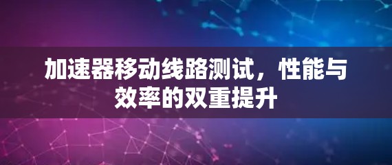 加速器移动线路测试，性能与效率的双重提升