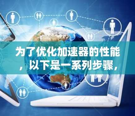 为了优化加速器的性能，以下是一系列步骤，分为需求分析、硬件选择、安装配置、软件优化、线路优化、系统优化以及维护五个部分