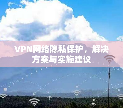 VPN网络隐私保护,解决方案与实施建议 VPN网络隐私保护,解决方案与实施建议