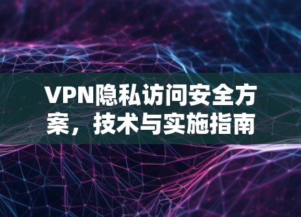 VPN隐私访问安全方案,技术与实施指南 VPN隐私访问安全方案,技术与实施指南