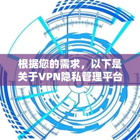 根据您的需求，以下是关于VPN隐私管理平台的详细分析和建议