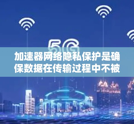 加速器网络隐私保护是确保数据在传输过程中不被未经授权获取的关键技术。以下是对该主题的详细阐述 加速器网络隐私保护是确保数据在传输过程中不被未经授权获取的关键技术。以下是对该主题的详细阐述