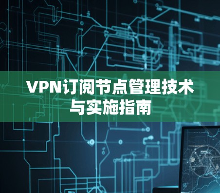 VPN订阅节点管理技术与实施指南 VPN订阅节点管理技术与实施指南