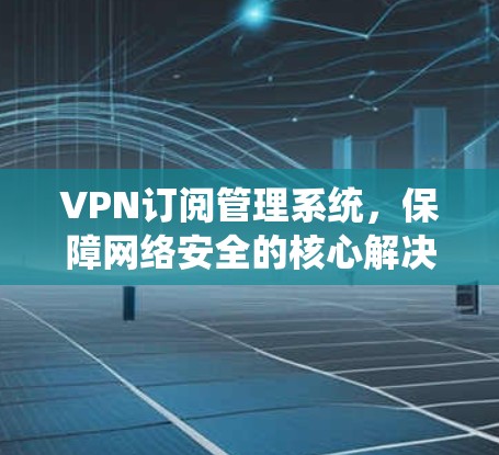 VPN订阅管理系统，保障网络安全的核心解决方案