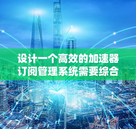 设计一个高效的加速器订阅管理系统需要综合考虑用户需求、功能模块和技术实现。以下是一个结构化的解决方案，帮助您构建一个功能强大且易于使用的系统