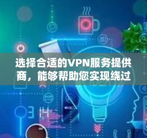 选择合适的VPN服务提供商，能够帮助您实现绕过地区限制、保护隐私以及访问特定资源的需求。以下是根据您的思考过程整理出的关键考虑因素和选择建议