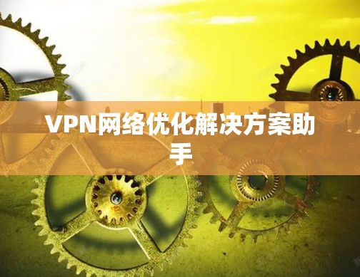 VPN网络优化解决方案助手 VPN网络优化解决方案助手