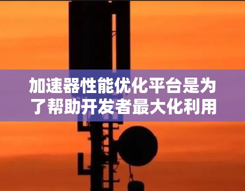 加速器性能优化平台是为了帮助开发者最大化利用加速器（如GPU、TPU、FPGA等）性能而设计的工具和服务集合。以下是对这些平台的详细分析