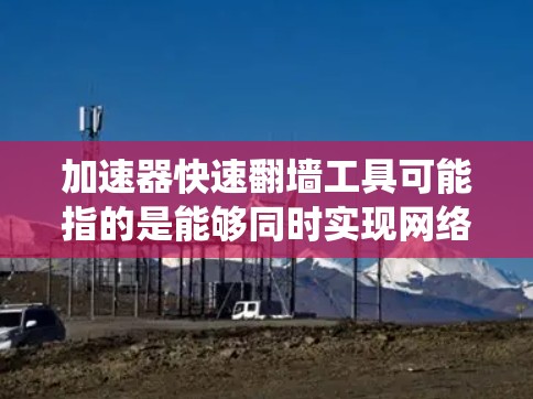 加速器快速翻墙工具可能指的是能够同时实现网络加速和绕过网络限制的工具。以下是一些可能的工具和方法，但请注意，某些工具可能在某些地区或网络环境下不可用或受限