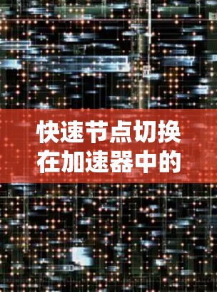 快速节点切换在加速器中的作用及其影响可以从以下几个方面进行分析