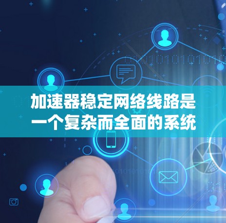 加速器稳定网络线路是一个复杂而全面的系统设计,涉及多个层面的技术和策略。以下是对加速器稳定网络线路的详细分析和总结 加速器稳定网络线路是一个复杂而全面的系统设计,涉及多个层面的技术和策略。以下是对加速器稳定网络线路的详细分析和总结