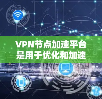 VPN节点加速平台是用于优化和加速VPN连接性能的解决方案。通过这些平台，可以提高VPN的连接速度、稳定性和用户体验，特别是在网络环境复杂或带宽有限的情况下