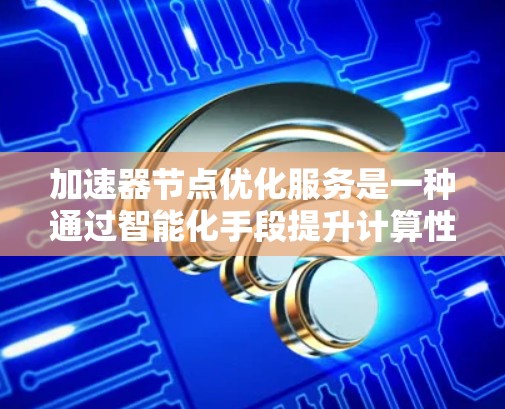 加速器节点优化服务是一种通过智能化手段提升计算性能的解决方案，旨在优化加速器（如GPU、TPU等）的资源利用率和性能表现。以下是对这一服务的详细分析和总结