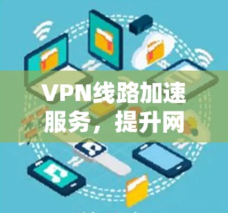 VPN线路加速服务,提升网络性能与用户体验 VPN线路加速服务,提升网络性能与用户体验
