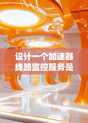 设计一个加速器线路监控服务是一个复杂而重要的任务，涉及硬件、软件、网络和安全等多个方面。以下是一个系统化的设计方案，帮助您实现高效、可靠的监控服务