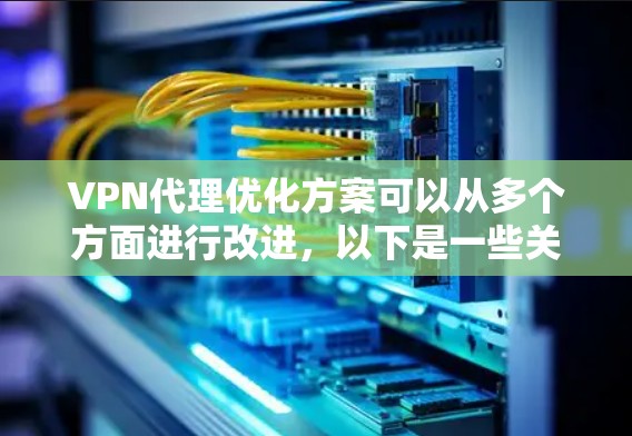 VPN代理优化方案可以从多个方面进行改进，以下是一些关键优化点和建议
