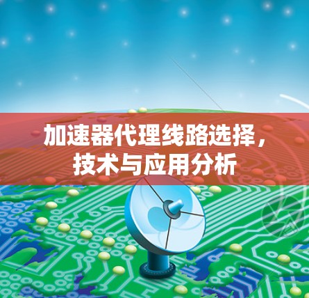 加速器代理线路选择,技术与应用分析 加速器代理线路选择,技术与应用分析