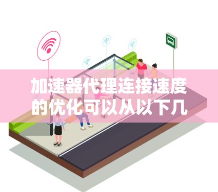 加速器代理连接速度的优化可以从以下几个方面入手 加速器代理连接速度的优化可以从以下几个方面入手