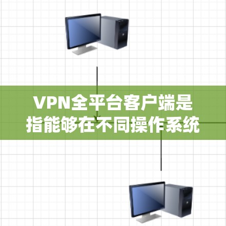 VPN全平台客户端是指能够在不同操作系统和设备上运行的VPN软件，允许用户在多种环境下连接和管理VPN服务。以下是关于VPN全平台客户端的一些信息