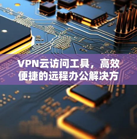 VPN云访问工具,高效便捷的远程办公解决方案 VPN云访问工具,高效便捷的远程办公解决方案
