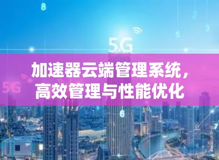 加速器云端管理系统,高效管理与性能优化 加速器云端管理系统,高效管理与性能优化