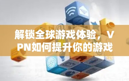 解锁全球游戏体验,VPN如何提升你的游戏表现 解锁全球游戏体验,VPN如何提升你的游戏表现